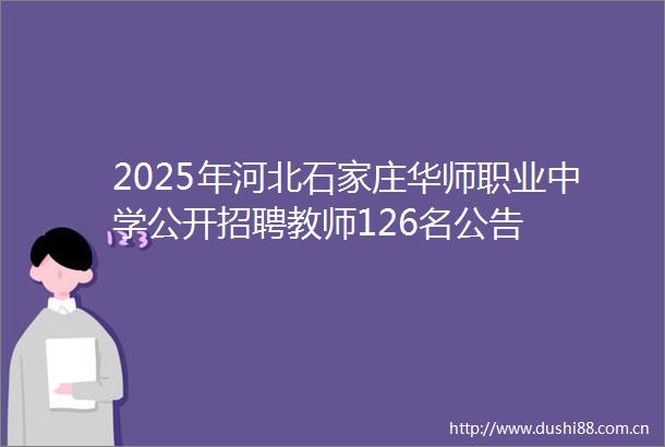 2025年河北石家庄华师职业中学公开招聘教师126名公告