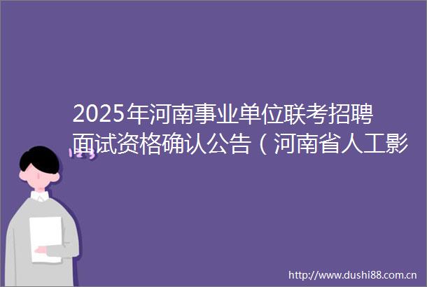 2025年河南事业单位联考招聘面试资格确认公告（河南省人工影响天气中心）