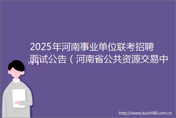 2025年河南事业单位联考招聘面试公告（河南省公共资源交易中心）