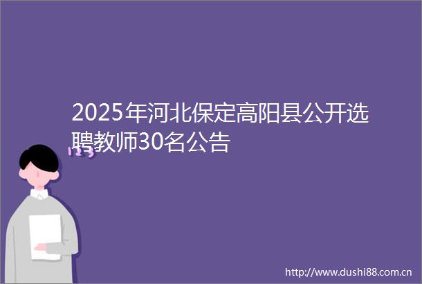 2025年河北保定高阳县公开选聘教师30名公告