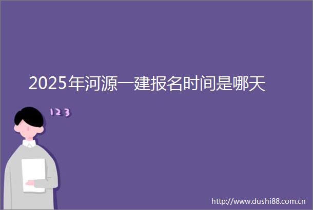 2025年河源一建报名时间是哪天