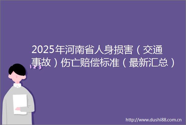 2025年河南省人身损害（交通事故）伤亡赔偿标准（最新汇总）