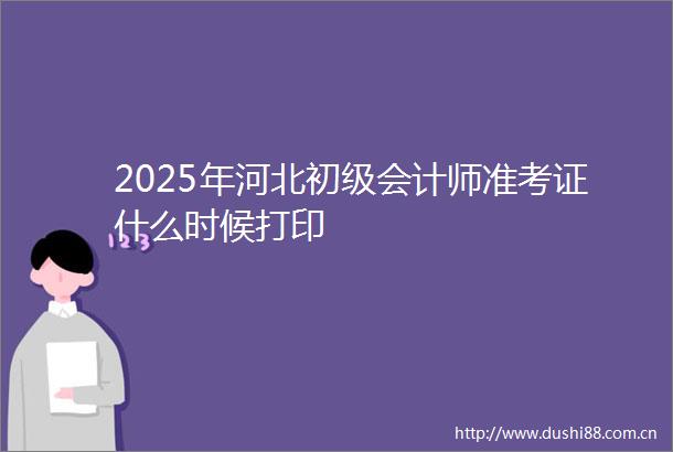 2025年河北初级会计师准考证什么时候打印