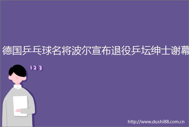 德国乒乓球名将波尔宣布退役乒坛绅士谢幕