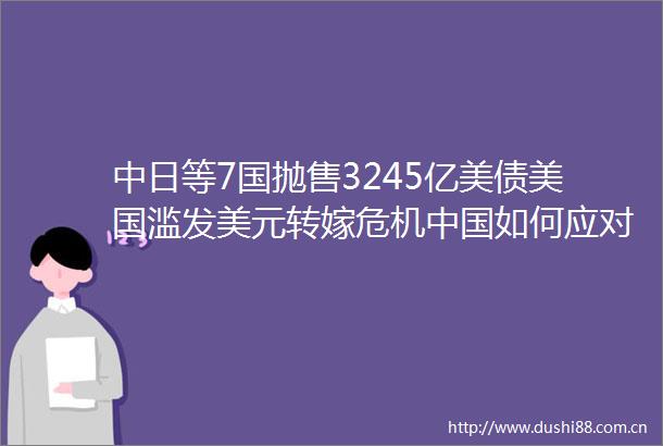 中日等7国抛售3245亿美债美国滥发美元转嫁危机如何应对