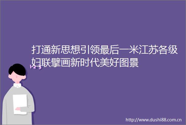 打通新思想引领最后一米江苏各级妇联擘画新时代美好图景