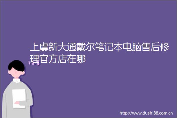 上虞新大通戴尔笔记本电脑售后修理官方店在哪