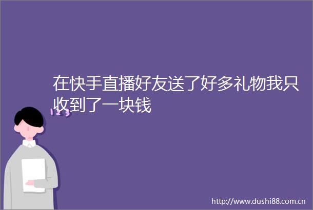 在快手直播好友送了好多礼物我只收到了一块钱