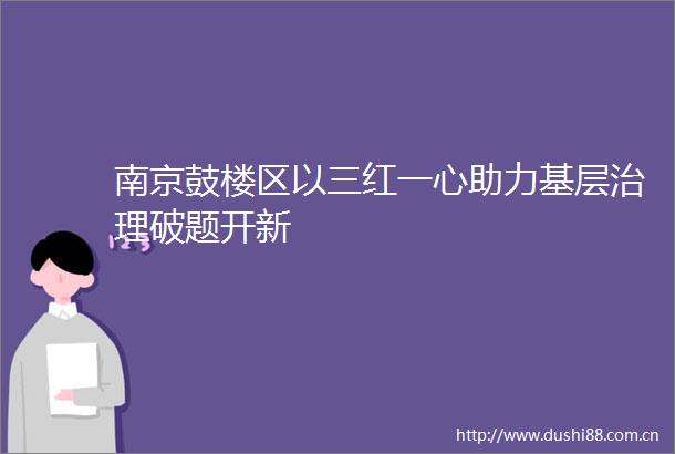 南京鼓楼区以三红一心助力基层治理破题开新