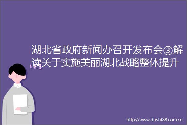 湖北省新闻办召开发布会③解读关于实施美丽湖北战略整体提升支点生态承载力的行动方案