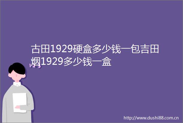古田1929硬盒多少钱一包吉田烟1929多少钱一盒