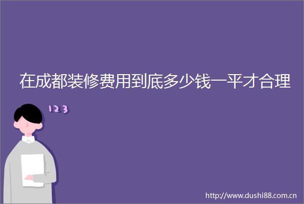 在成都装修费用到底多少钱一平才合理