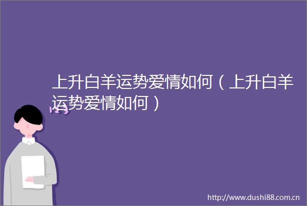 上升白羊运势爱情如何（上升白羊运势爱情如何）