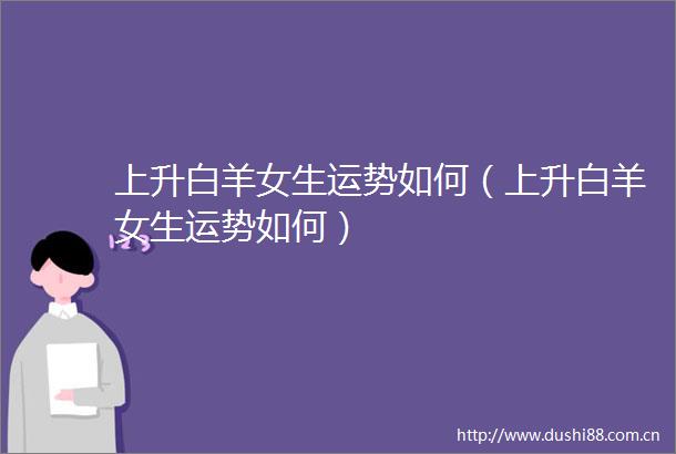 上升白羊女生运势如何（上升白羊女生运势如何）