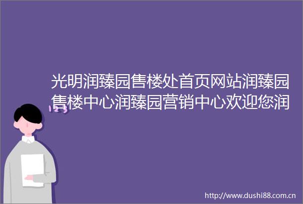 光明润臻园售楼处首页网站润臻园售楼中心润臻园营销中心欢迎您润臻园户型配套样板间价格