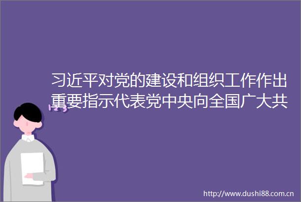 对党的建设和组织工作作出重要指示代表党中央向全国广大员致以节日问候