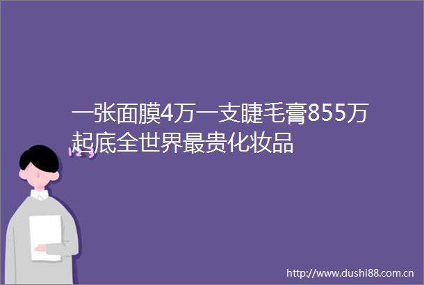 一张面膜4万一支睫毛膏855万起底全世界最贵化妆品