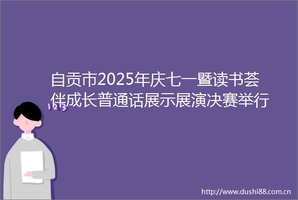 自贡市2025年庆七一暨读书荟伴成长普通话展示展演决赛举行