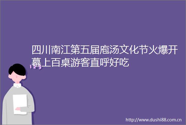 四川南江第五届庖汤文化节火爆开幕上百桌游客直呼好吃