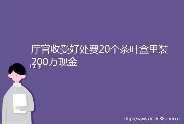 厅官收受好处费20个茶叶盒里装200万现金