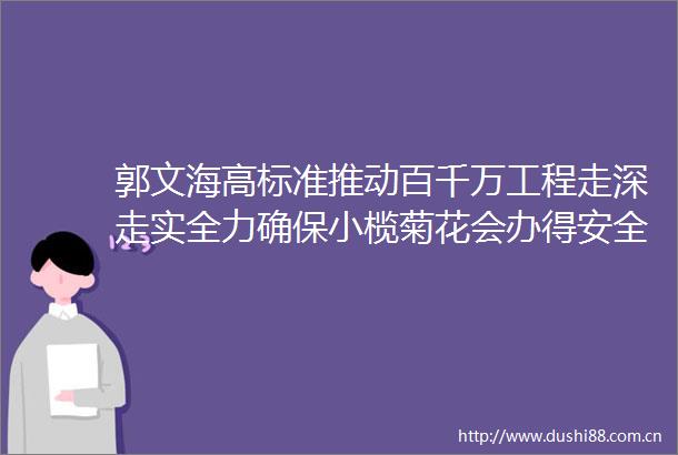 郭文海高标准推动百千万工程走深走实全力确保小榄菊花会办得安全办出特色