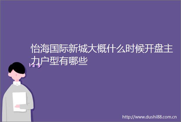 怡海国际新城大概什么时候开盘主力户型有哪些
