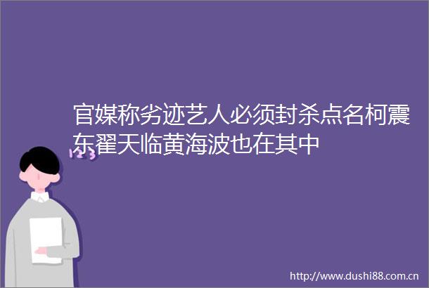 官媒称劣迹艺人必须封杀点名柯震东翟天临黄海波也在其中
