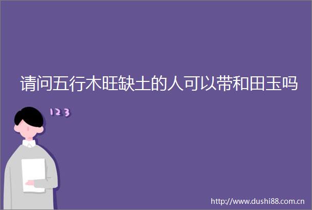 请问五行木旺缺土的人可以带和田玉吗