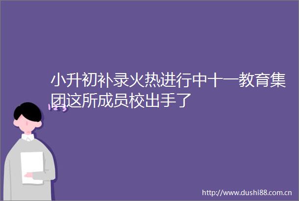 小升初补录火热进行中十一教育集团这所成员校出手了