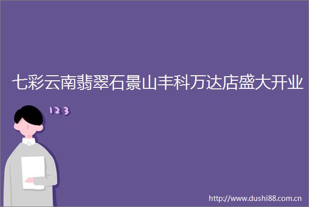 七彩云南翡翠石景山丰科万达店盛大开业