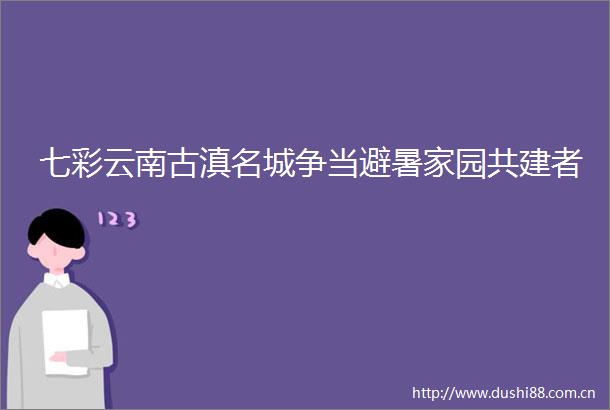 七彩云南古滇名城争当避暑家园共建者