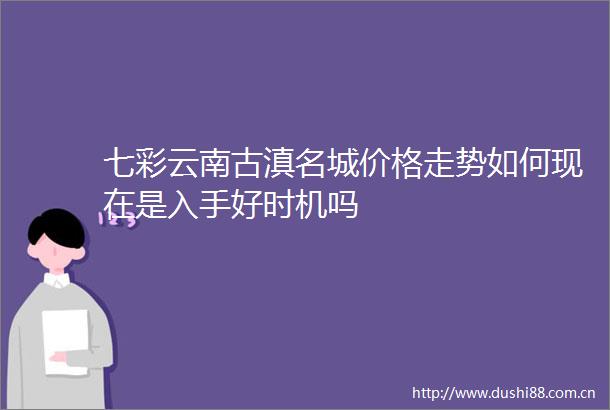 七彩云南古滇名城价格走势如何现在是入手好时机吗