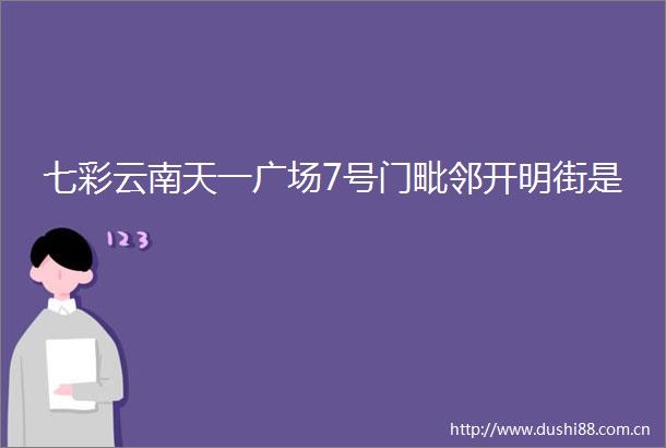 七彩云南天一广场7号门毗邻开明街是