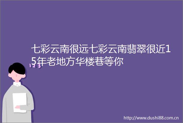 七彩云南很远七彩云南翡翠很近15年老地方华楼巷等你