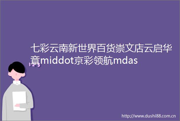 七彩云南新世界百货崇文店云启华章middot京彩领航mdashmdash北京七彩云南20周年庆