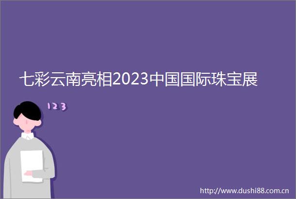 七彩云南亮相2023国际珠宝展