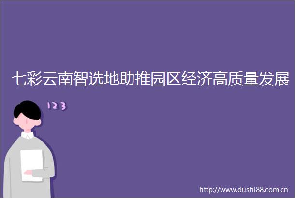 七彩云南智选地助推园区经济高质量发展