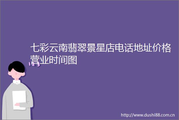 七彩云南翡翠景星店电话地址价格营业时间图