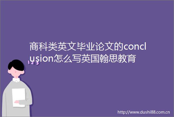 商科类英文毕业论文的conclusion怎么写英国翰思教育