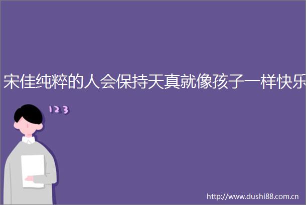 宋佳纯粹的人会保持天真就像孩子一样快乐