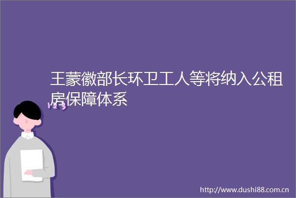 王蒙徽部长环卫工人等将纳入公租房保障体系