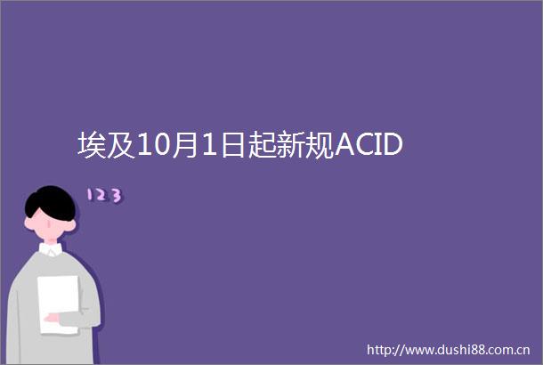 埃及10月1日起新规ACID