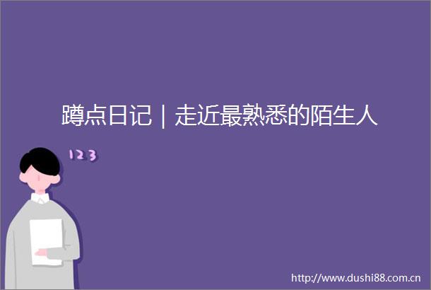蹲点日记｜走近最熟悉的陌生人