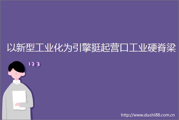 以新型工业化为引擎挺起营口工业硬脊梁