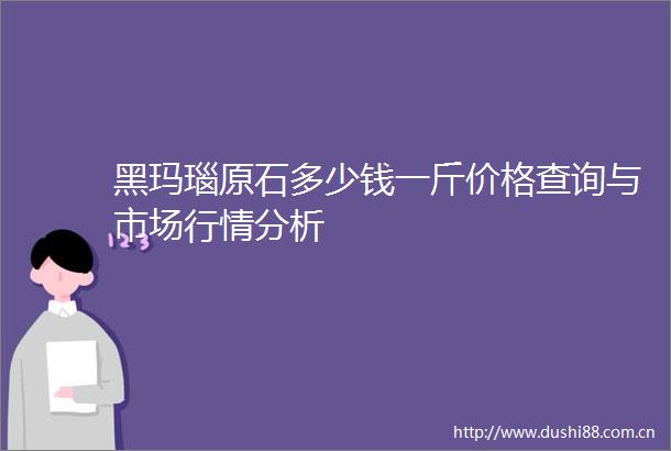 黑玛瑙原石多少钱一斤价格查询与市场行情分析