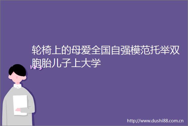 轮椅上的母爱全国自强模范托举双胞胎儿子上大学