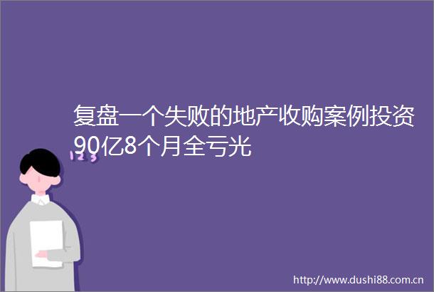 复盘一个失败的地产收购案例投资90亿8个月全亏光