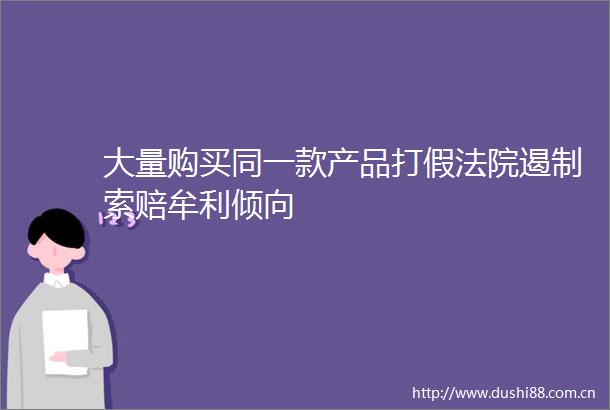 大量购买同一款产品打假遏制索赔牟利倾向