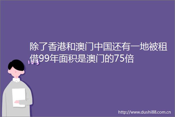 除了香港和澳门还有一地被租借99年面积是澳门的75倍