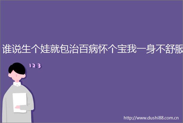 谁说生个娃就包治百病怀个宝我一身不舒服